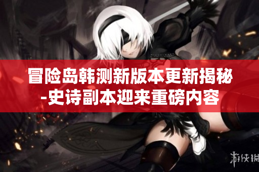 冒险岛韩测新版本更新揭秘-史诗副本迎来重磅内容