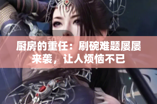 厨房的重任：刷碗难题屡屡来袭，让人烦恼不已