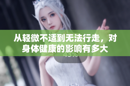 从轻微不适到无法行走，对身体健康的影响有多大