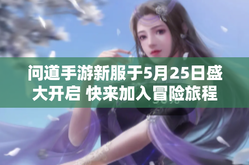 问道手游新服于5月25日盛大开启 快来加入冒险旅程
