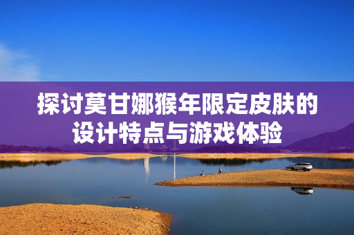 探讨莫甘娜猴年限定皮肤的设计特点与游戏体验