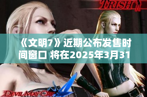 《文明7》近期公布发售时间窗口 将在2025年3月31日前正式上线