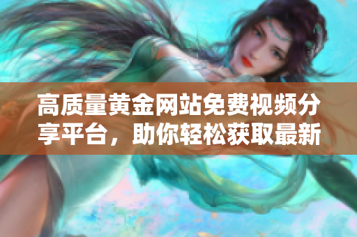 高质量黄金网站免费视频分享平台，助你轻松获取最新资源