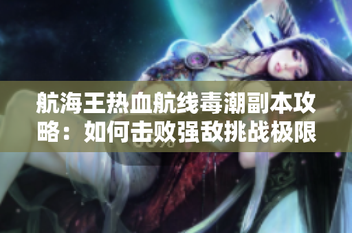 航海王热血航线毒潮副本攻略：如何击败强敌挑战极限
