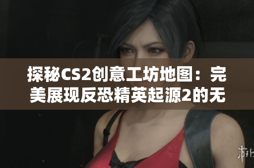 探秘CS2创意工坊地图：完美展现反恐精英起源2的无限可能