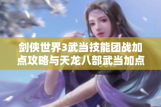 剑侠世界3武当技能团战加点攻略与天龙八部武当加点分析