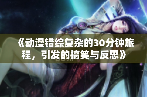 《动漫错综复杂的30分钟旅程，引发的搞笑与反思》
