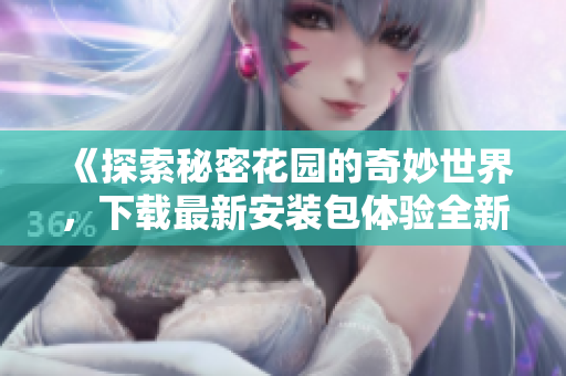 《探索秘密花园的奇妙世界，下载最新安装包体验全新冒险》