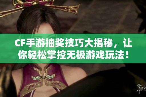 CF手游抽奖技巧大揭秘，让你轻松掌控无极游戏玩法！
