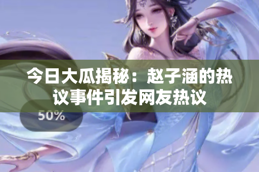 今日大瓜揭秘：赵子涵的热议事件引发网友热议