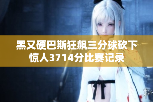 黑又硬巴斯狂飙三分球砍下惊人3714分比赛记录