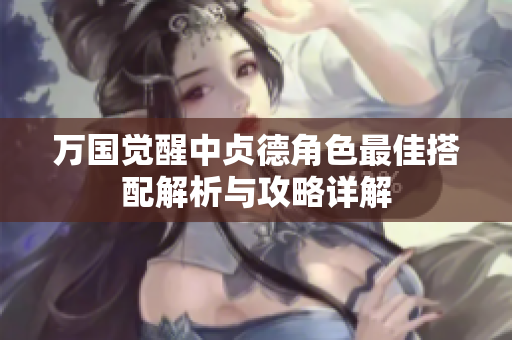 万国觉醒中贞德角色最佳搭配解析与攻略详解