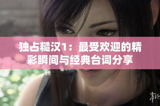 独占糙汉1：最受欢迎的精彩瞬间与经典台词分享