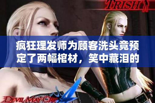 疯狂理发师为顾客洗头竟预定了两幅棺材，笑中藏泪的理发趣事