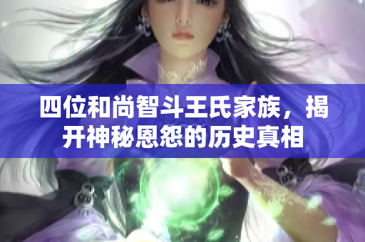 四位和尚智斗王氏家族，揭开神秘恩怨的历史真相