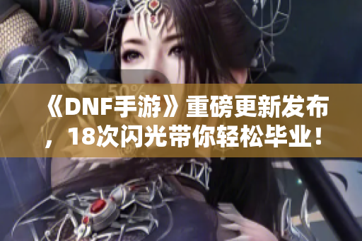 《DNF手游》重磅更新发布，18次闪光带你轻松毕业！