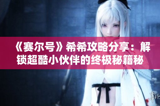 《赛尔号》希希攻略分享：解锁超酷小伙伴的终极秘籍秘籍！