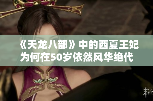 《天龙八部》中的西夏王妃为何在50岁依然风华绝代