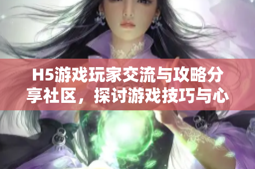 H5游戏玩家交流与攻略分享社区，探讨游戏技巧与心得