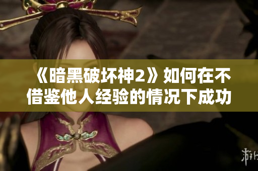 《暗黑破坏神2》如何在不借鉴他人经验的情况下成功通关？