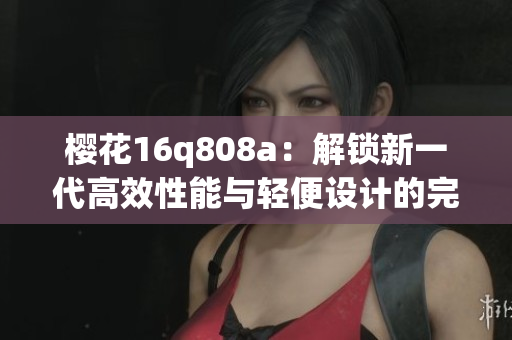 樱花16q808a：解锁新一代高效性能与轻便设计的完美结合