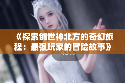 《探索创世神北方的奇幻旅程：最强玩家的冒险故事》