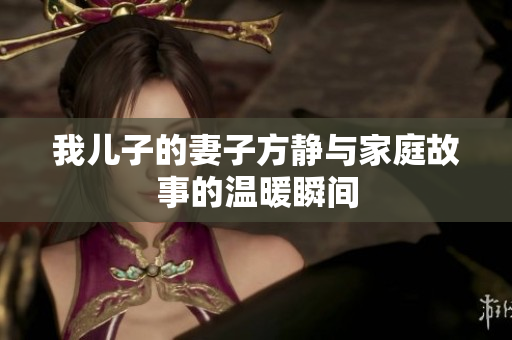 我儿子的妻子方静与家庭故事的温暖瞬间
