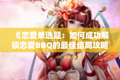 《恋爱单选题：如何成功解锁恋爱BBQ的最佳结局攻略》