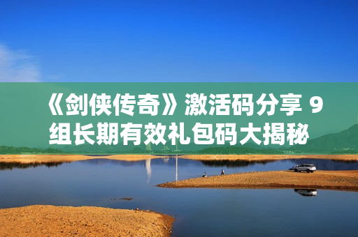 《剑侠传奇》激活码分享 9组长期有效礼包码大揭秘