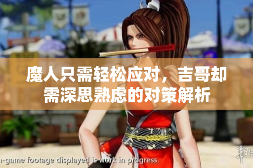 魔人只需轻松应对，吉哥却需深思熟虑的对策解析