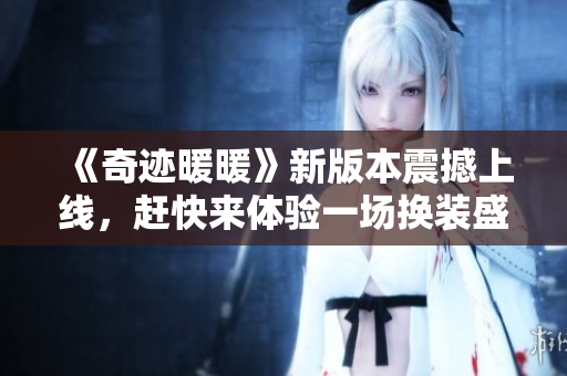 《奇迹暖暖》新版本震撼上线，赶快来体验一场换装盛宴！
