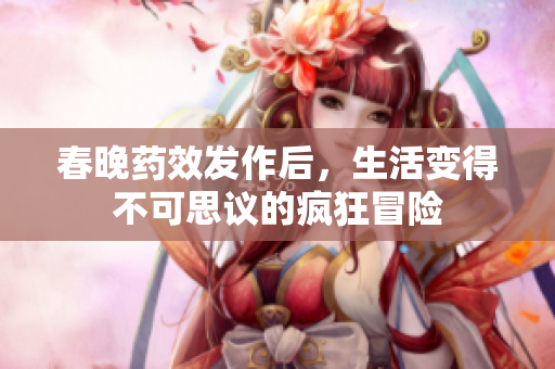 春晚药效发作后，生活变得不可思议的疯狂冒险