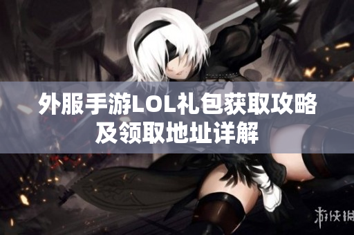 外服手游LOL礼包获取攻略及领取地址详解