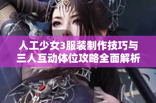 人工少女3服装制作技巧与三人互动体位攻略全面解析