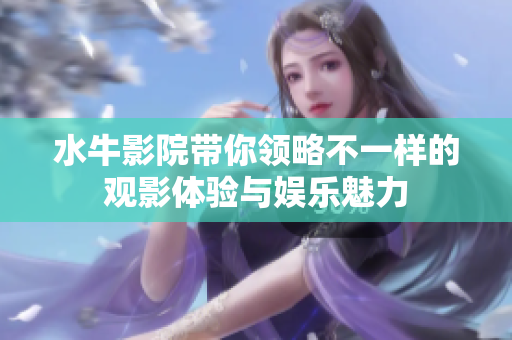 水牛影院带你领略不一样的观影体验与娱乐魅力