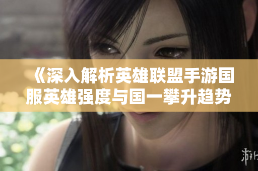 《深入解析英雄联盟手游国服英雄强度与国一攀升趋势》