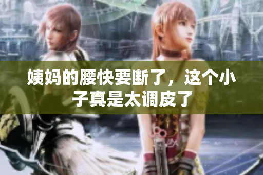 姨妈的腰快要断了，这个小子真是太调皮了