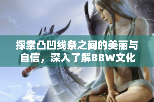探索凸凹线条之间的美丽与自信，深入了解BBW文化