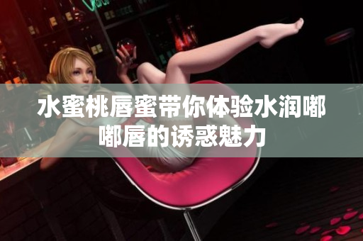水蜜桃唇蜜带你体验水润嘟嘟唇的诱惑魅力