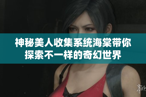 神秘美人收集系统海棠带你探索不一样的奇幻世界