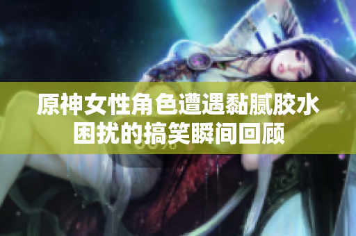 原神女性角色遭遇黏腻胶水困扰的搞笑瞬间回顾