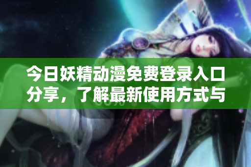 今日妖精动漫免费登录入口分享，了解最新使用方式与优惠活动
