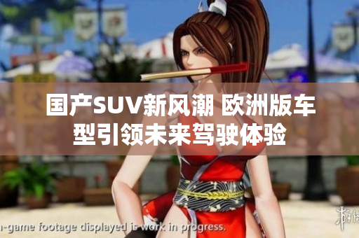 国产SUV新风潮 欧洲版车型引领未来驾驶体验