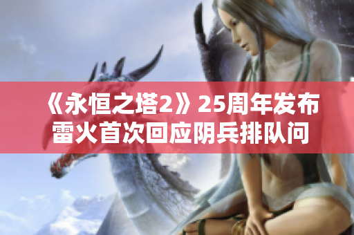 《永恒之塔2》25周年发布 雷火首次回应阴兵排队问题
