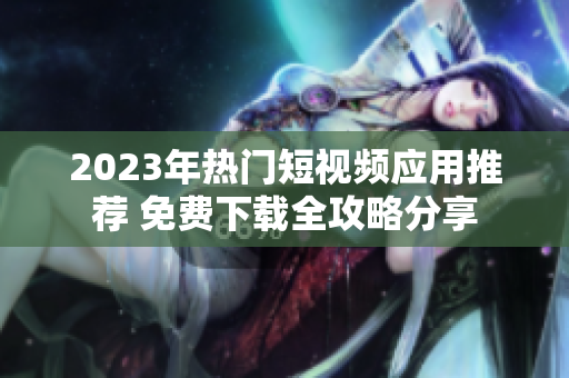 2023年热门短视频应用推荐 免费下载全攻略分享