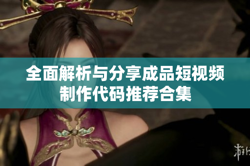 全面解析与分享成品短视频制作代码推荐合集