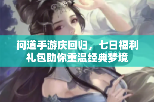 问道手游庆回归，七日福利礼包助你重温经典梦境