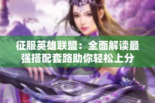 征服英雄联盟：全面解读最强搭配套路助你轻松上分