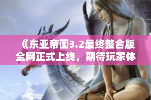 《东亚帝国3.2最终整合版全网正式上线，期待玩家体验！》