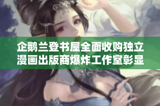 企鹅兰登书屋全面收购独立漫画出版商爆炸工作室彰显行业新动向